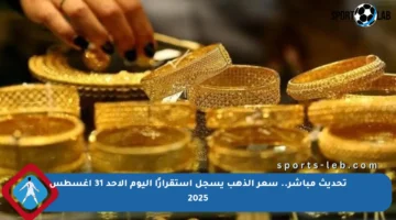 تحديث مباشر.. سعر الذهب يسجل استقرارًا اليوم الأحد 31 أغسطس 2025